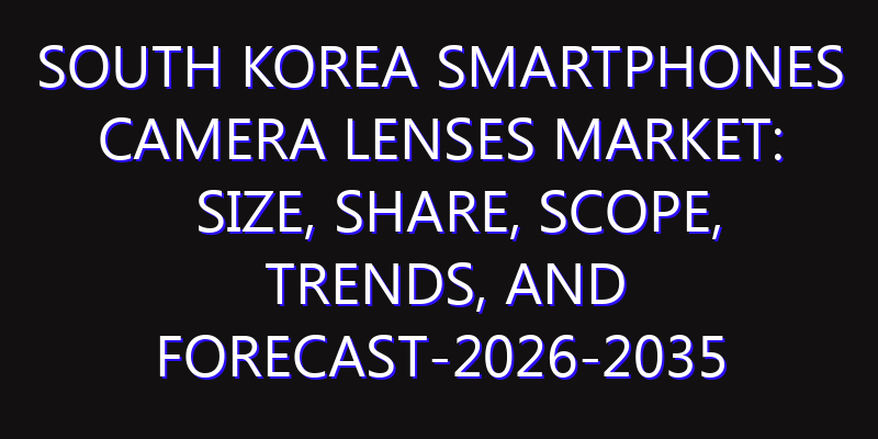 South Korea Smartphones Camera Lenses Market: Size, Share, Scope, Trends, and Forecast-2026-2035