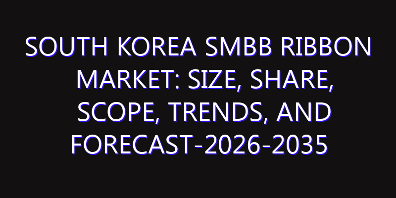 South Korea SMBB Ribbon Market: Size, Share, Scope, Trends, and Forecast-2026-2035