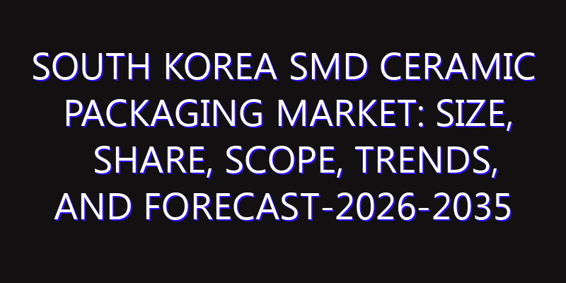 South Korea SMD Ceramic Packaging Market: Size, Share, Scope, Trends, and Forecast-2026-2035