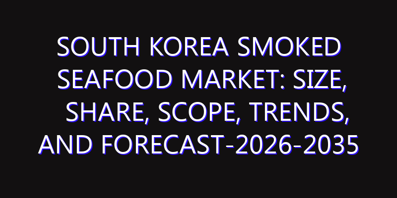 South Korea Smoked Seafood Market: Size, Share, Scope, Trends, and Forecast-2026-2035