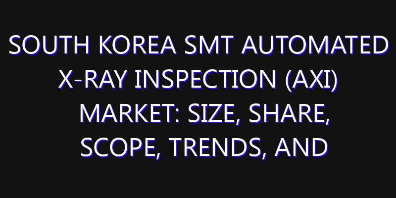 South Korea SMT Automated X-ray Inspection (AXI) Market: Size, Share, Scope, Trends, and Forecast-2026-2035