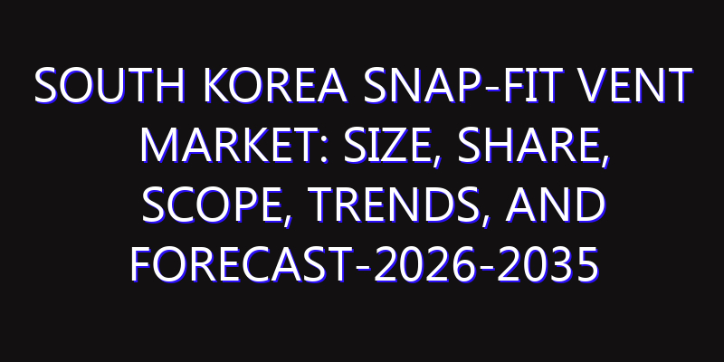 South Korea Snap-Fit Vent Market: Size, Share, Scope, Trends, and Forecast-2026-2035