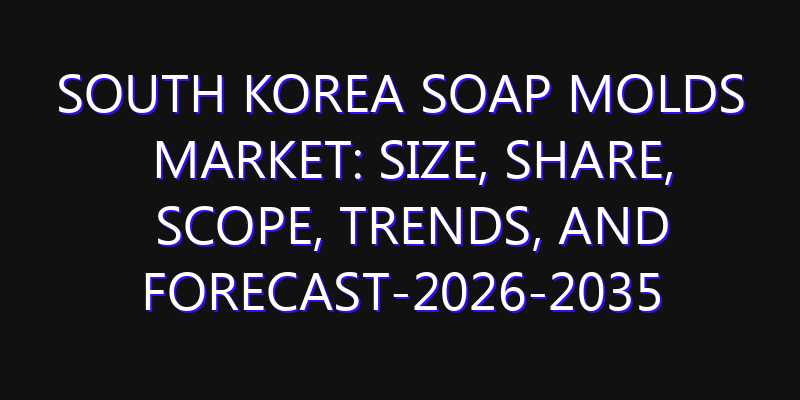 South Korea Soap Molds Market: Size, Share, Scope, Trends, and Forecast-2026-2035