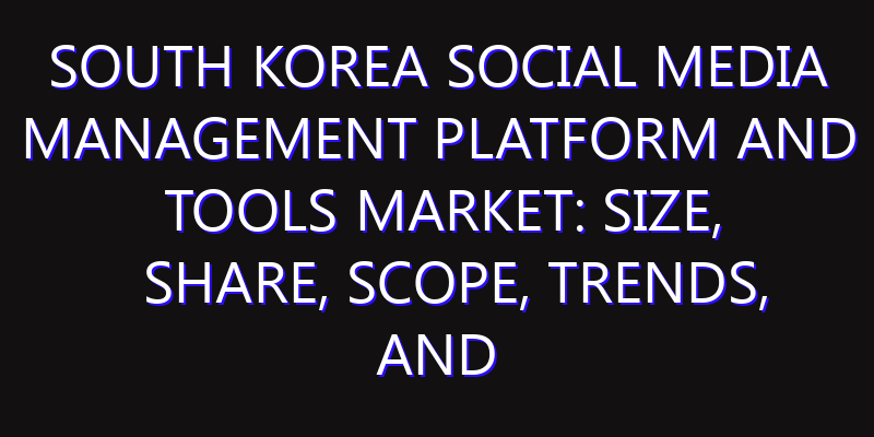 South Korea Social Media Management Platform and Tools Market: Size, Share, Scope, Trends, and Forecast-2026-2035