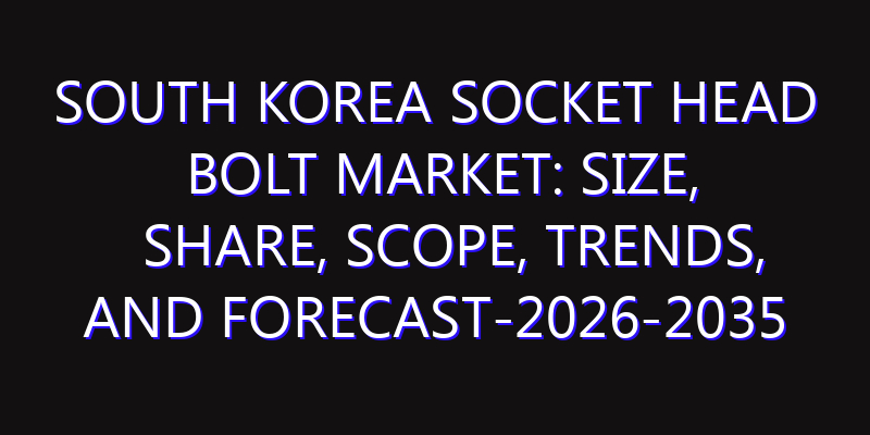 South Korea Socket Head Bolt Market: Size, Share, Scope, Trends, and Forecast-2026-2035