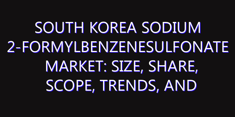 South Korea Sodium 2-Formylbenzenesulfonate Market: Size, Share, Scope, Trends, and Forecast-2026-2035