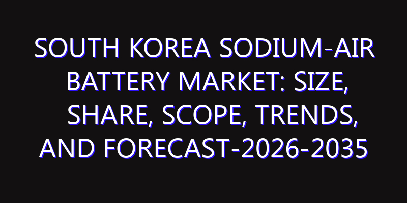 South Korea Sodium-air Battery Market: Size, Share, Scope, Trends, and Forecast-2026-2035