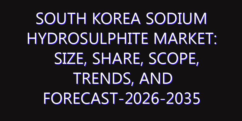 South Korea Sodium Hydrosulphite Market: Size, Share, Scope, Trends, and Forecast-2026-2035