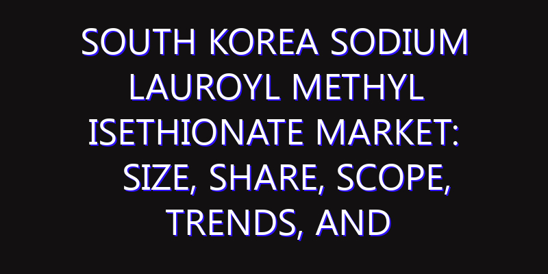 South Korea Sodium Lauroyl Methyl Isethionate Market: Size, Share, Scope, Trends, and Forecast-2026-2035
