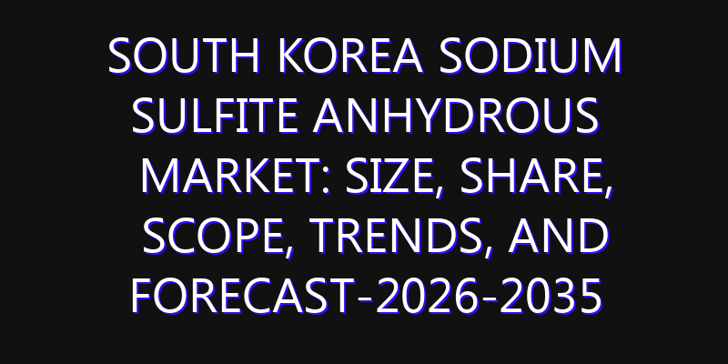 South Korea Sodium Sulfite Anhydrous Market: Size, Share, Scope, Trends, and Forecast-2026-2035