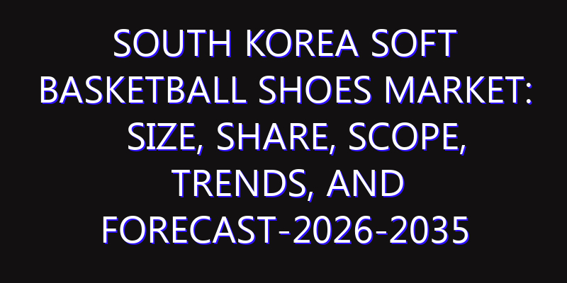 South Korea Soft Basketball Shoes Market: Size, Share, Scope, Trends, and Forecast-2026-2035