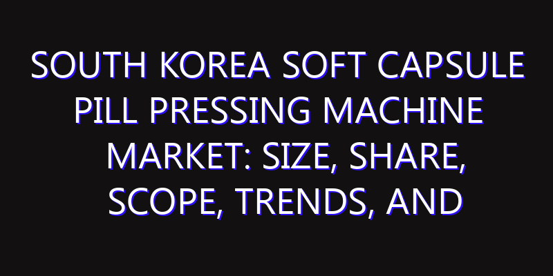 South Korea Soft Capsule Pill Pressing Machine Market: Size, Share, Scope, Trends, and Forecast-2026-2035