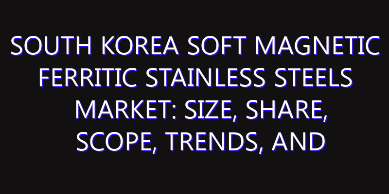 South Korea Soft Magnetic Ferritic Stainless Steels Market: Size, Share, Scope, Trends, and Forecast-2026-2035
