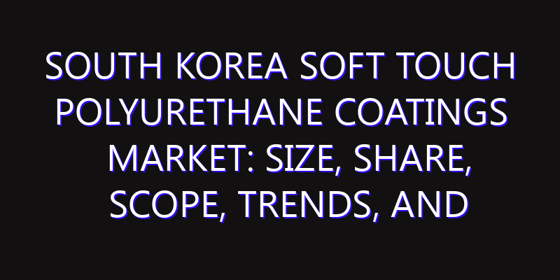 South Korea Soft Touch Polyurethane Coatings Market: Size, Share, Scope, Trends, and Forecast-2026-2035