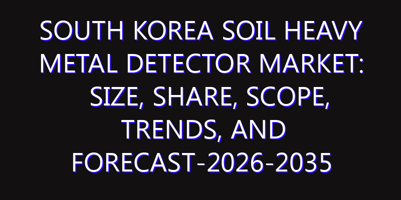 South Korea Soil Heavy Metal Detector Market: Size, Share, Scope, Trends, and Forecast-2026-2035