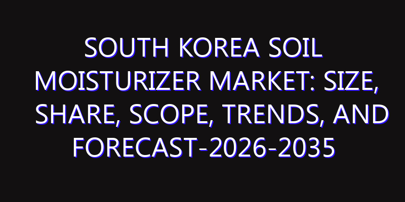 South Korea Soil Moisturizer Market: Size, Share, Scope, Trends, and Forecast-2026-2035