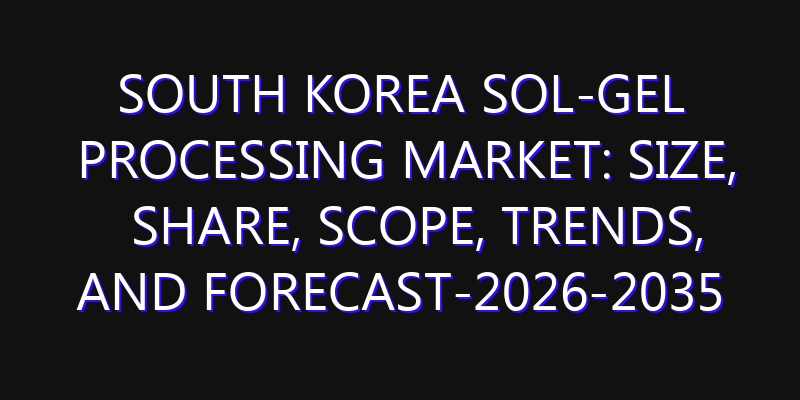 South Korea Sol-Gel Processing Market: Size, Share, Scope, Trends, and Forecast-2026-2035