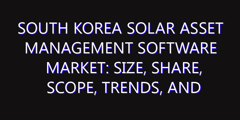 South Korea Solar Asset Management Software Market: Size, Share, Scope, Trends, and Forecast-2026-2035