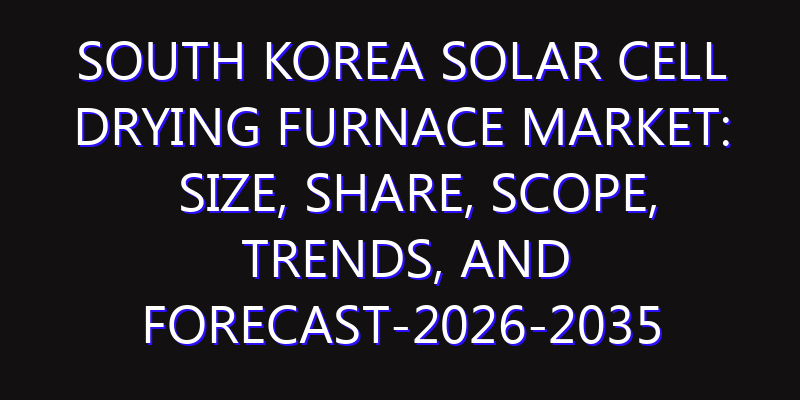 South Korea Solar Cell Drying Furnace Market: Size, Share, Scope, Trends, and Forecast-2026-2035