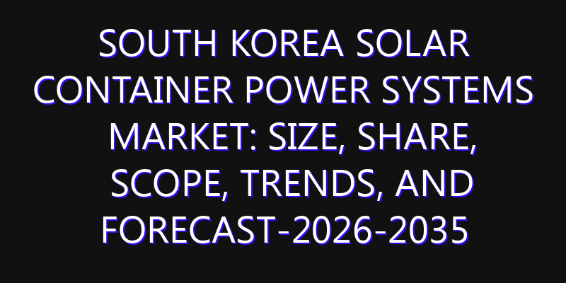 South Korea Solar Container Power Systems Market: Size, Share, Scope, Trends, and Forecast-2026-2035