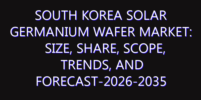 South Korea Solar Germanium Wafer Market: Size, Share, Scope, Trends, and Forecast-2026-2035