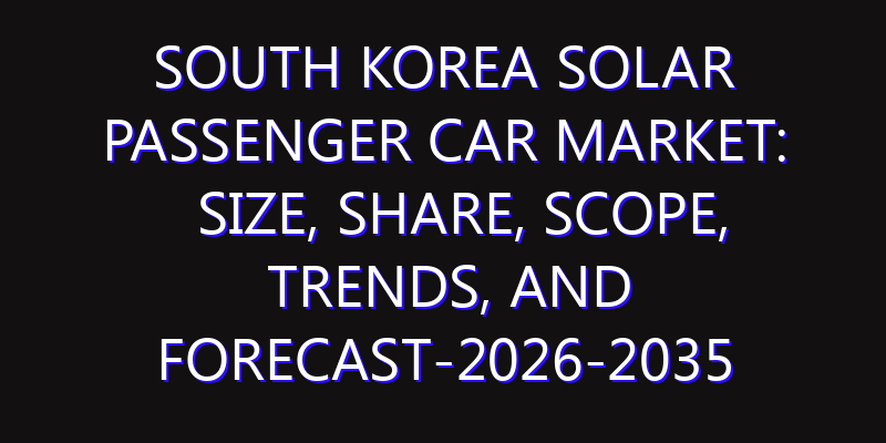 South Korea Solar Passenger Car Market: Size, Share, Scope, Trends, and Forecast-2026-2035