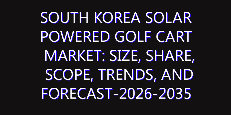 South Korea Solar Powered Golf Cart Market: Size, Share, Scope, Trends, and Forecast-2026-2035