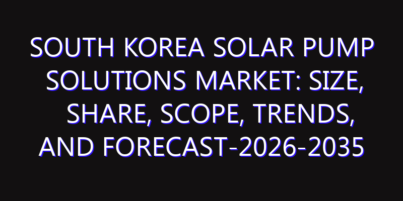 South Korea Solar Pump Solutions Market: Size, Share, Scope, Trends, and Forecast-2026-2035