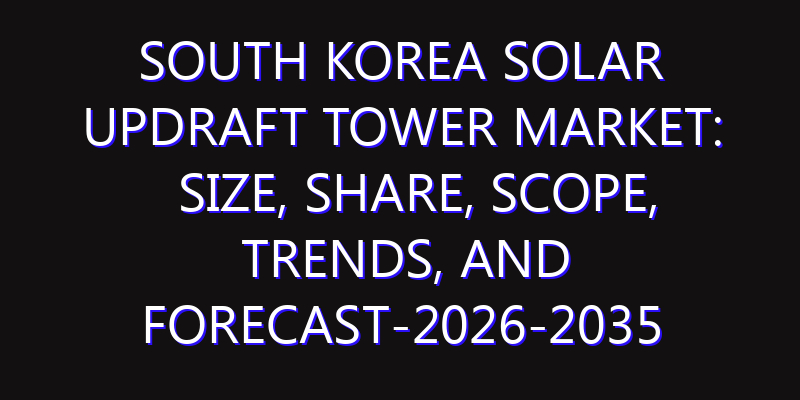 South Korea Solar Updraft Tower Market: Size, Share, Scope, Trends, and Forecast-2026-2035