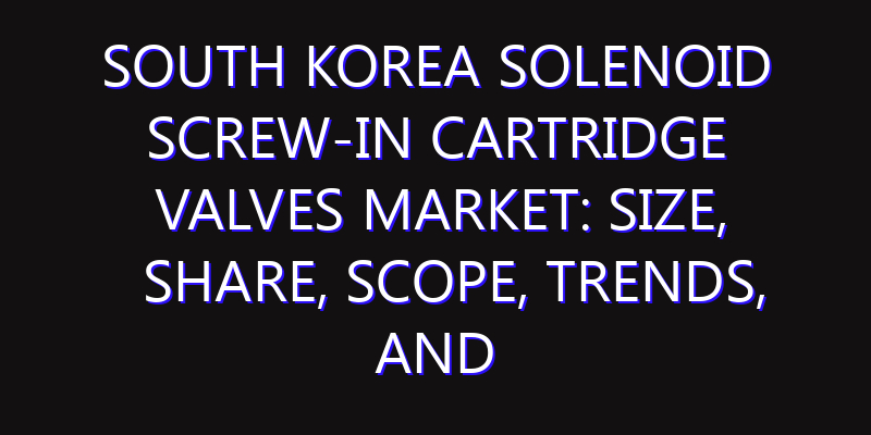 South Korea Solenoid Screw-in Cartridge Valves Market: Size, Share, Scope, Trends, and Forecast-2026-2035