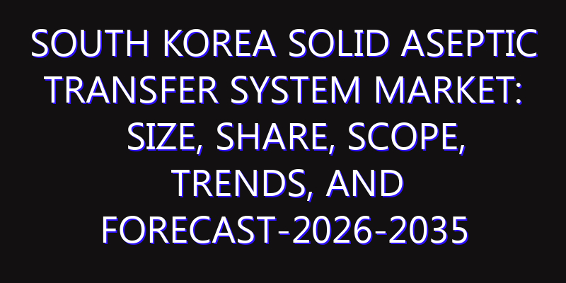 South Korea Solid Aseptic Transfer System Market: Size, Share, Scope, Trends, and Forecast-2026-2035