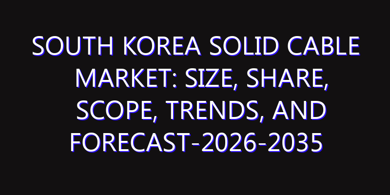 South Korea Solid Cable Market: Size, Share, Scope, Trends, and Forecast-2026-2035