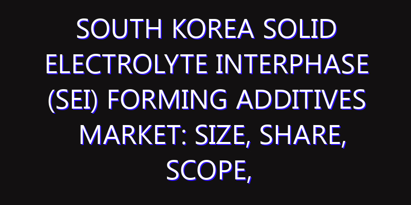 South Korea Solid Electrolyte Interphase (SEI) Forming Additives Market: Size, Share, Scope, Trends, and Forecast-2026-2035
