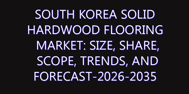 South Korea Solid Hardwood Flooring Market: Size, Share, Scope, Trends, and Forecast-2026-2035