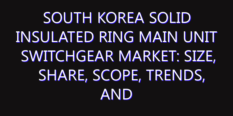South Korea Solid Insulated Ring Main Unit Switchgear Market: Size, Share, Scope, Trends, and Forecast-2026-2035