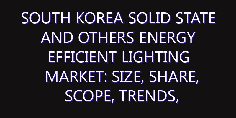 South Korea Solid state and Others Energy efficient Lighting Market: Size, Share, Scope, Trends, and Forecast-2026-2035