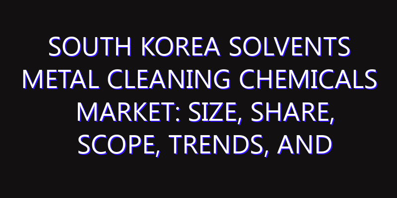 South Korea Solvents Metal Cleaning Chemicals Market: Size, Share, Scope, Trends, and Forecast-2026-2035