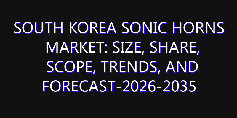 South Korea Sonic Horns Market: Size, Share, Scope, Trends, and Forecast-2026-2035