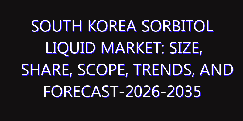 South Korea Sorbitol Liquid Market: Size, Share, Scope, Trends, and Forecast-2026-2035
