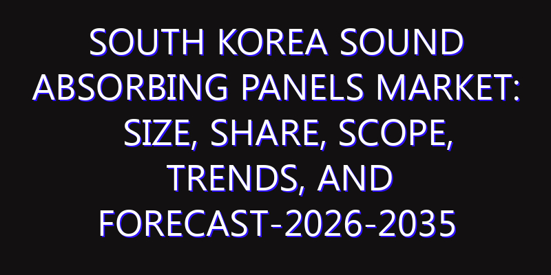 South Korea Sound Absorbing Panels Market: Size, Share, Scope, Trends, and Forecast-2026-2035