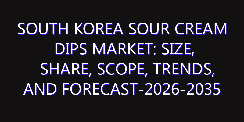 South Korea Sour Cream Dips Market: Size, Share, Scope, Trends, and Forecast-2026-2035