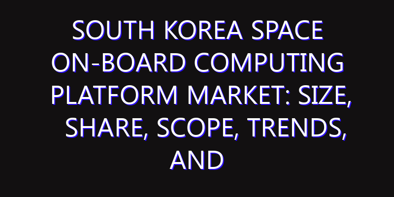 South Korea Space On-board Computing Platform Market: Size, Share, Scope, Trends, and Forecast-2026-2035