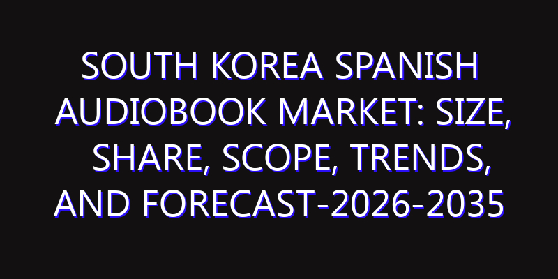 South Korea Spanish Audiobook Market: Size, Share, Scope, Trends, and Forecast-2026-2035