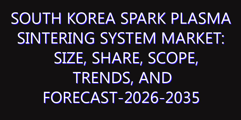 South Korea Spark Plasma Sintering System Market: Size, Share, Scope, Trends, and Forecast-2026-2035