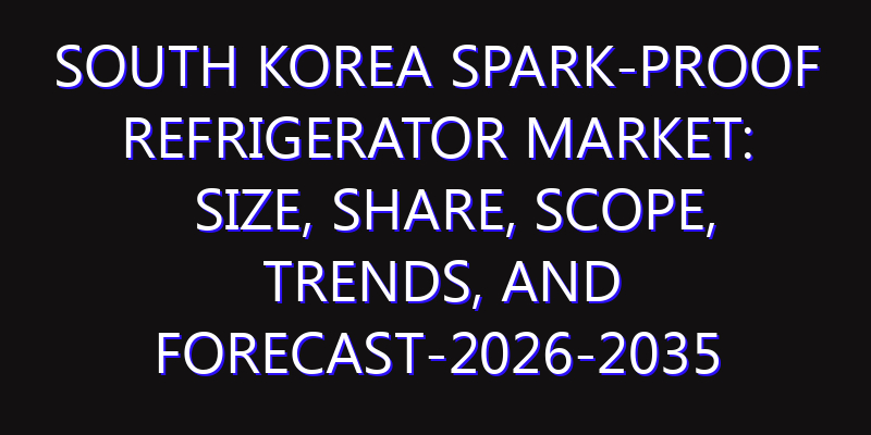 South Korea Spark-proof Refrigerator Market: Size, Share, Scope, Trends, and Forecast-2026-2035