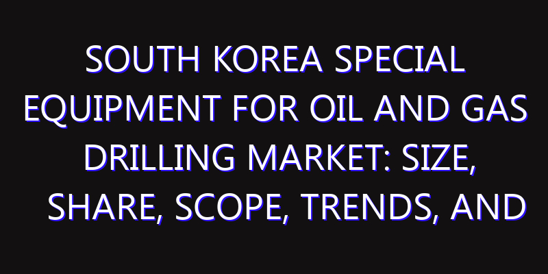 South Korea Special Equipment for Oil and Gas Drilling Market: Size, Share, Scope, Trends, and Forecast-2026-2035