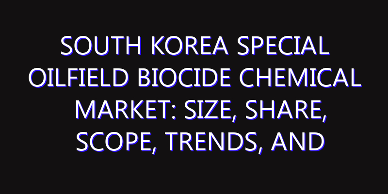 South Korea Special Oilfield Biocide Chemical Market: Size, Share, Scope, Trends, and Forecast-2026-2035