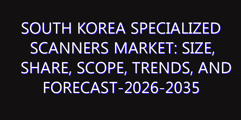 South Korea Specialized Scanners Market: Size, Share, Scope, Trends, and Forecast-2026-2035
