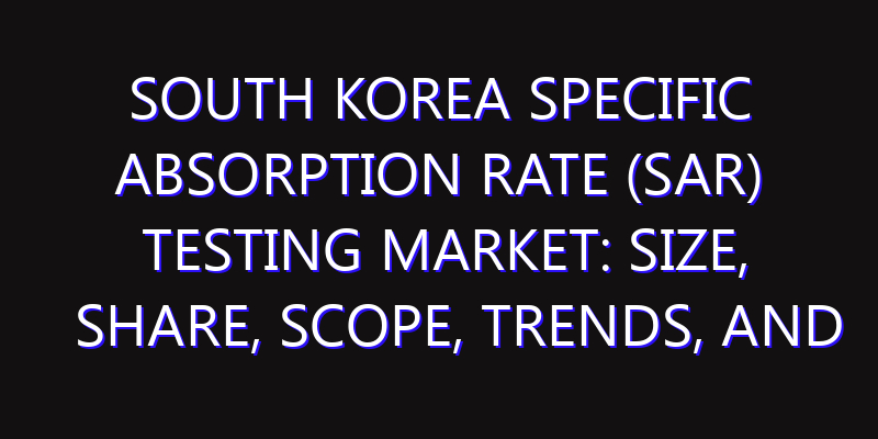 South Korea Specific Absorption Rate (SAR) Testing Market: Size, Share, Scope, Trends, and Forecast-2026-2035