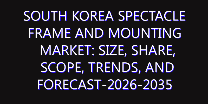 South Korea Spectacle Frame and Mounting Market: Size, Share, Scope, Trends, and Forecast-2026-2035